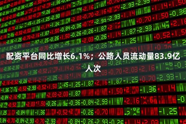 配资平台同比增长6.1%；公路人员流动量83.9亿人次