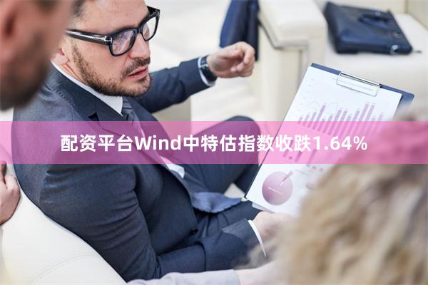 配资平台Wind中特估指数收跌1.64%