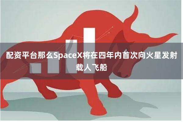 配资平台那么SpaceX将在四年内首次向火星发射载人飞船